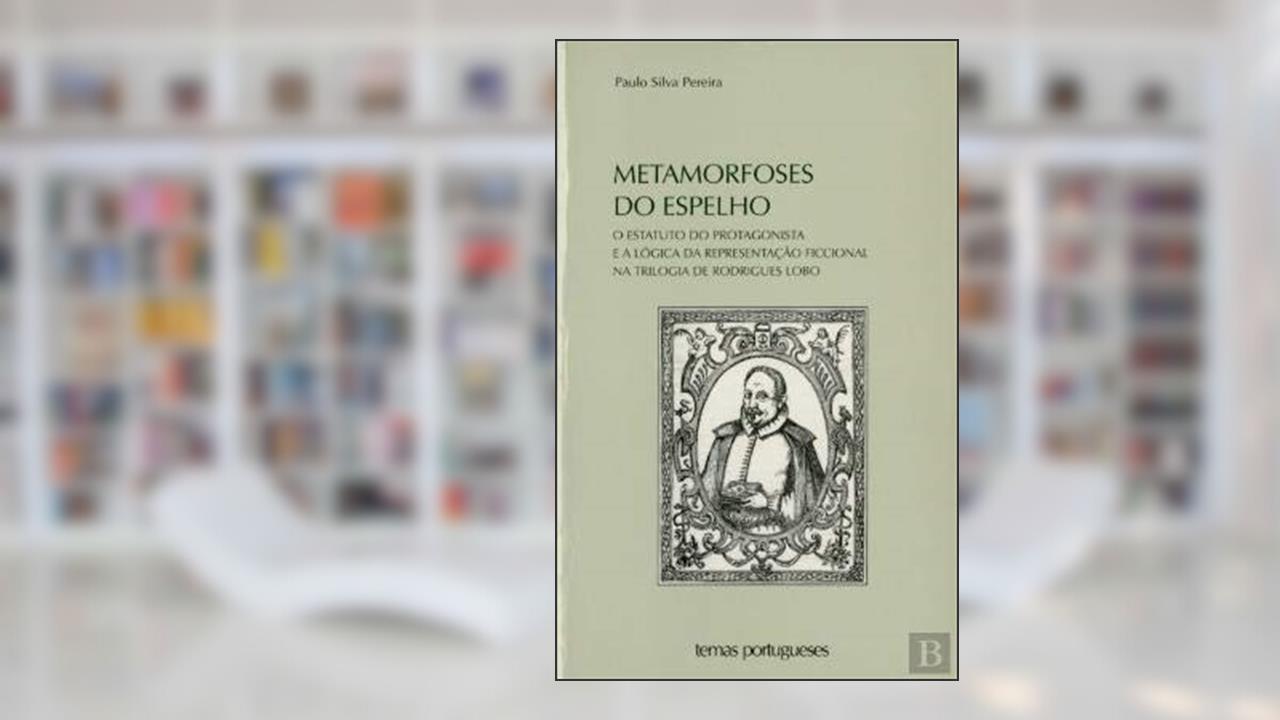 Metamorfoses do Espelho O Estatuto do Protagonista e a Lógica da Representação Ficcional na Trilogia de Rodrigues Lobo, do autor Paulo Silva Pereira