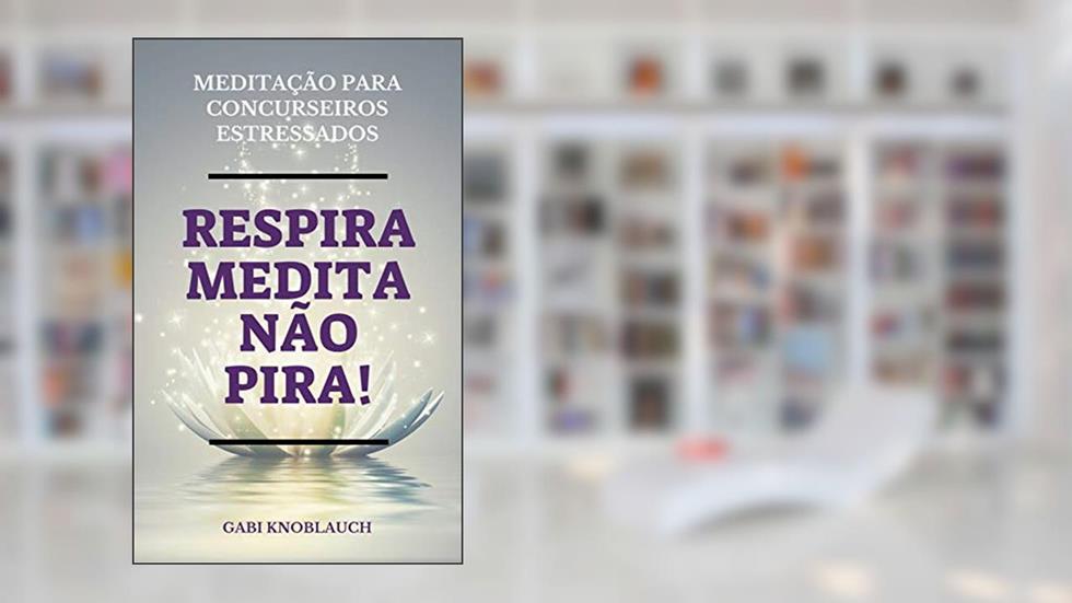Respira, Medita, Não Pira!: Meditação para Concurseiros Estressados, do autor Gabriela Knoblauch