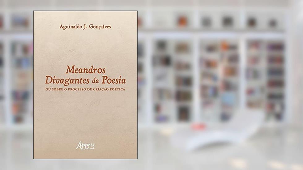 Meandros divagantes da poesia: ou sobre o processo de criação poética, do autor Aguinaldo J. Gonçalves