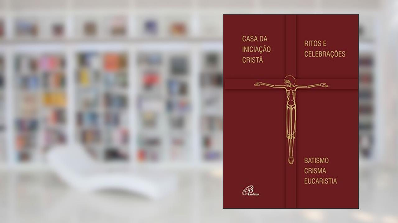 Casa da Iniciação Cristã - Ritos e Celebrações: Batismo - Crisma - Eucaristia, do autor Leomar A. Brustolin