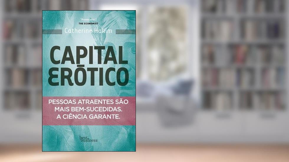 Capital erótico: Pessoas atraentes são mais bem-sucedidas. A ciência garante., do autor Catherine Hakim