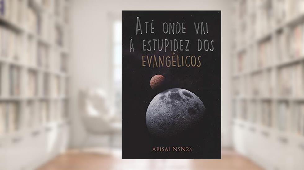 Até Onde Vai a Estupidez dos Evangélicos, do autor Abisai Nunes de Lima
