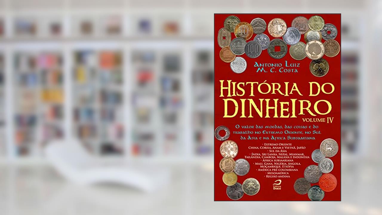 História do Dinheiro - Volume Iv. O Valor das Moedas, das Coisas e do Trabalho no Extremo Oriente, no Sul da Ásia e na África Subsaariana, do autor Antonio Luiz M. C. Costa