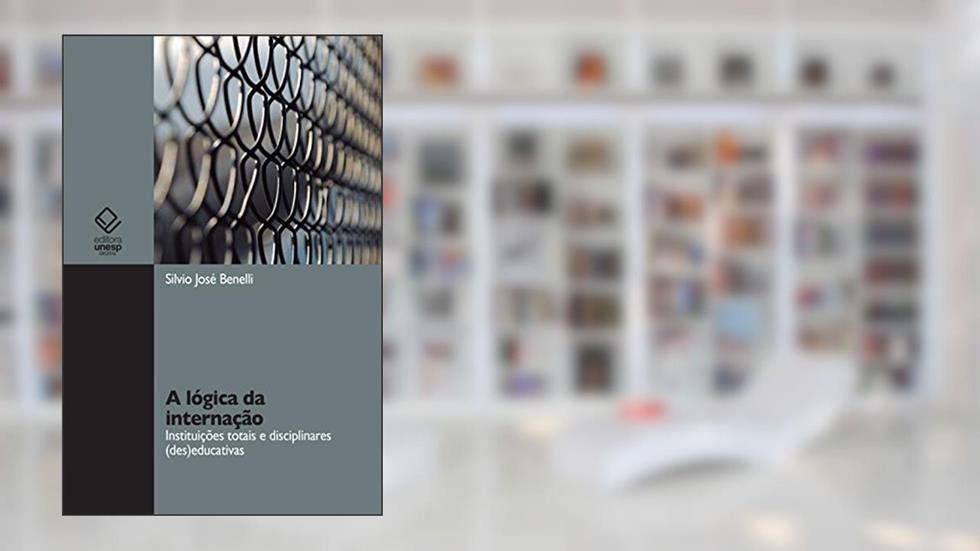 A lógica da internação: instituições totais e disciplinares (des)educativas, do autor Silvio José Benelli