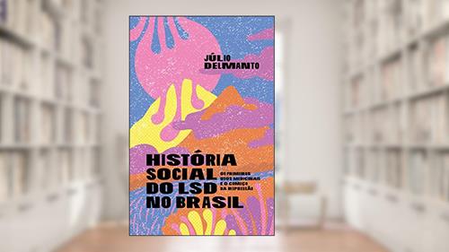 Capa de História Social do LSD no Brasil: os Primeiros Usos Medicinais e o Começo da Repressão, do autor Júlio Delmanto