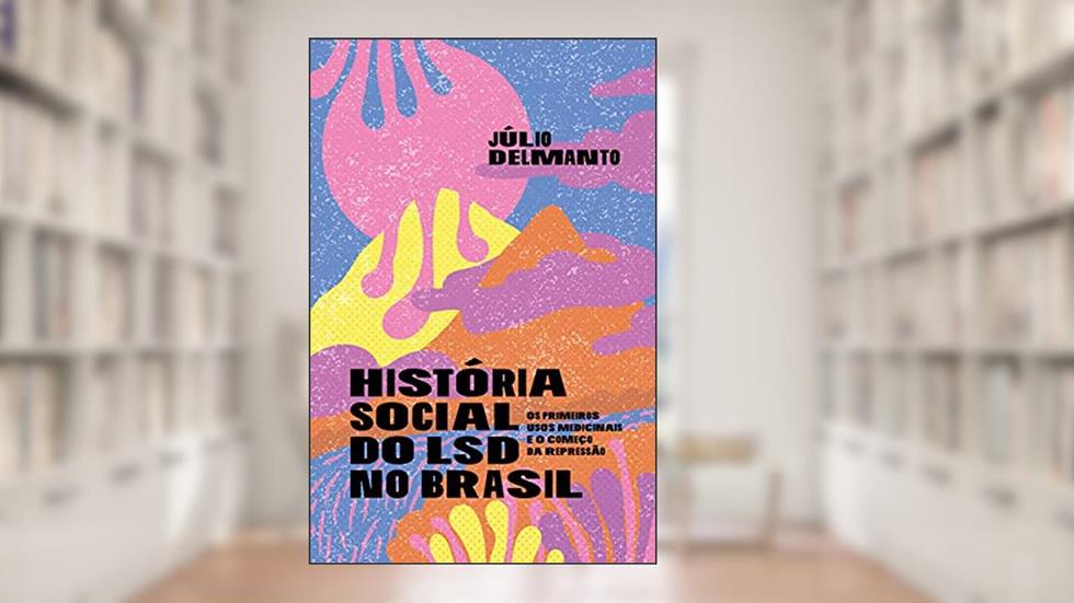 História Social do LSD no Brasil: os Primeiros Usos Medicinais e o Começo da Repressão, do autor Júlio Delmanto
