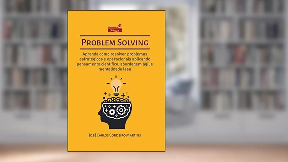 Problem Solving: Aprenda como resolver problemas estratégicos e operacionais aplicando Pensamento Científico, Abordagem Ágil e Mentalidade Lean, do autor José Carlos Cordeiro Martins