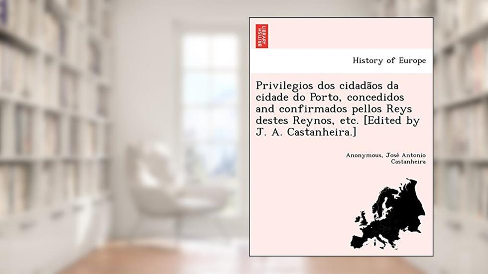 Privilegios dos cidadãos da cidade do Porto, concedidos and confirmados pellos Reys destes Reynos, etc. [Edited by J. A. Castanheira.], do autor Anonymous; José Antonio Castanheira
