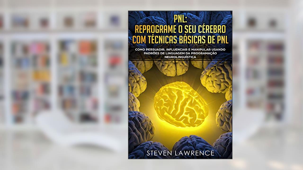 PNL: Reprograme O Seu Cérebro Com Técnicas Básicas De PNL: Como Persuadir, Influenciar e Manipular Usando Padrões De Linguagem Da Programação Neurolinguística, do autor Steven Lawrence