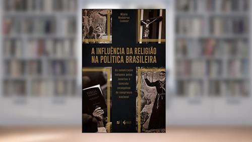 Capa de A influência da religião na política brasileira: da colonização indígena pelos jesuítas à bancada evangélica do Congresso Nacional, do autor Mônia Medeiros Lasmar