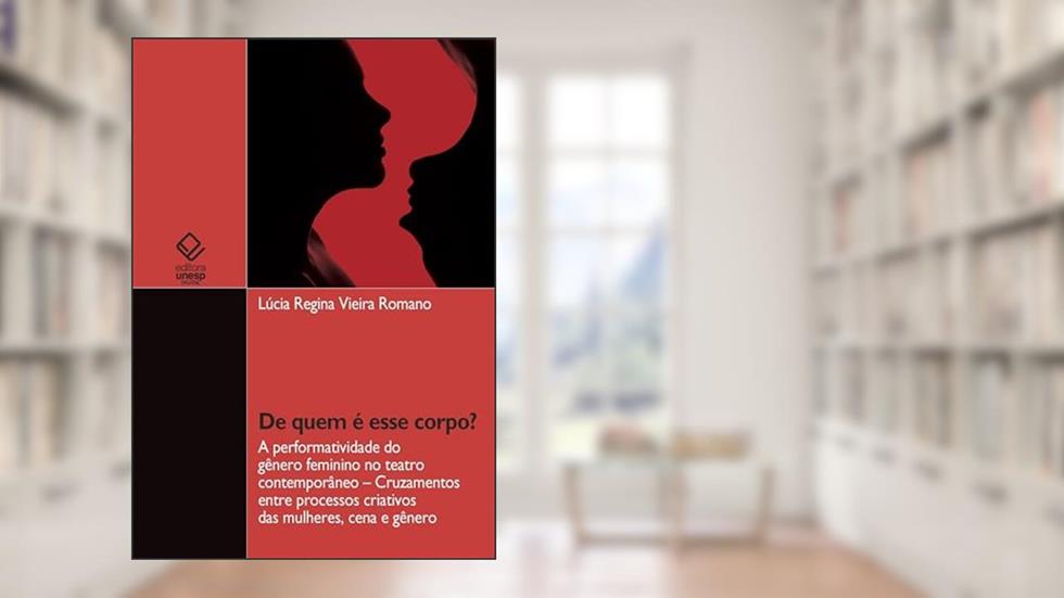 De quem é esse corpo? A performatividade do gênero feminino no teatro contemporâneo - cruzamentos entre processos criativos das mulheres, cena e gênero, do autor Lúcia Regina Vieira Romano