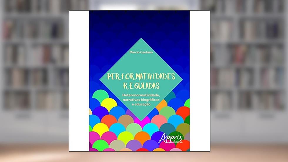 Performatividades reguladas: heteronormatividade, narrativas biográficas e educação, do autor Marcio Caetano