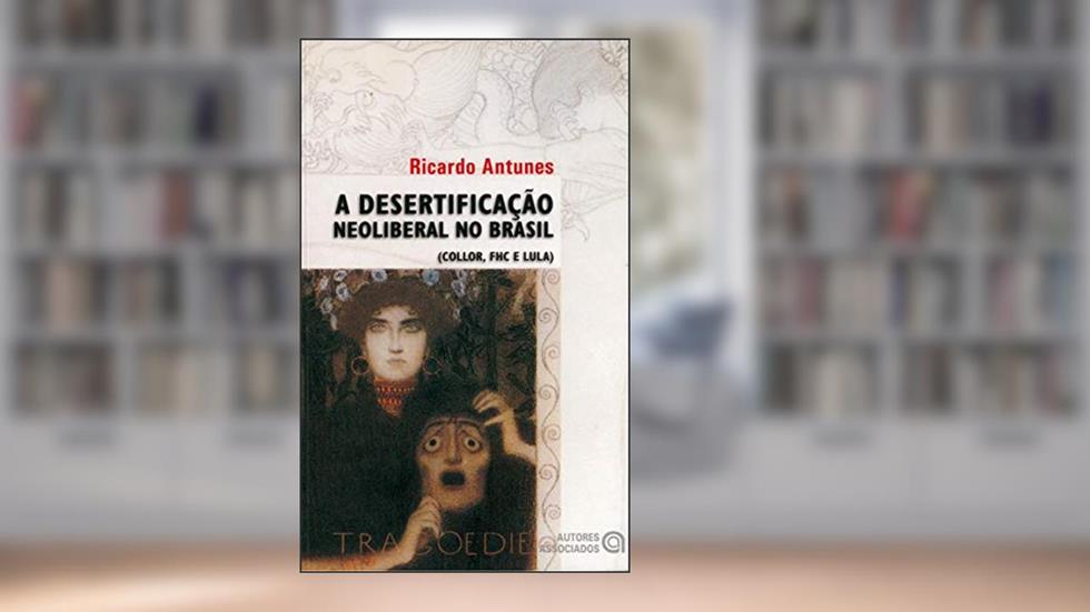 A Desertificação Neoliberal no Brasil: (Collor, FHC e Lula), do autor Ricardo Antunes
