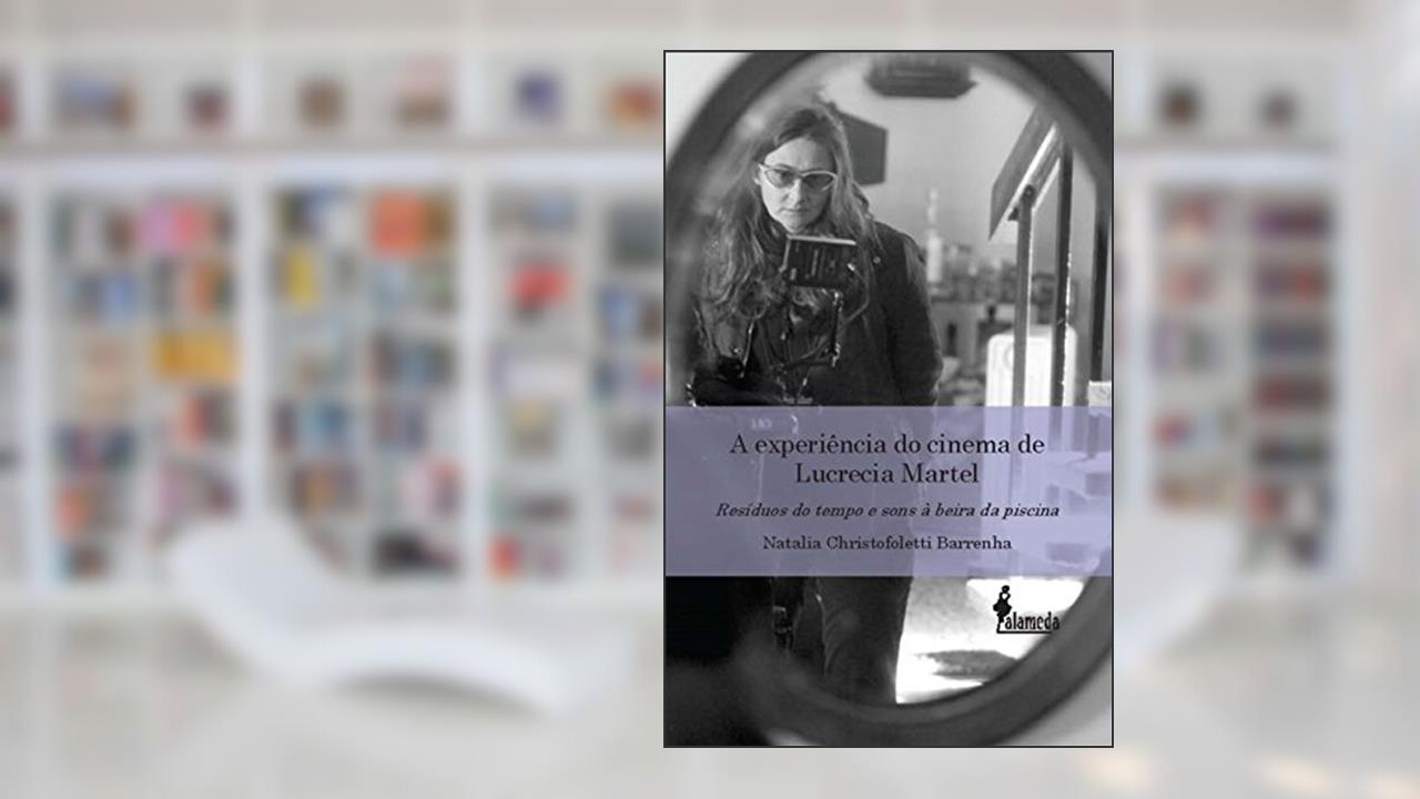 A Experiência do Cinema de Lucrecia Martel: Resíduos do Tempo e Sons à Beira da Piscina, do autor Natalia Christofoletti Barrenha