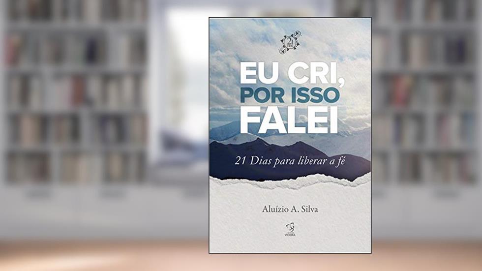 EU CRI, POR ISSO FALEI 21 DIAS PARA LIBERAR A FÉ: 21 DIAS PARA LIBERAR SUA FÉ, do autor ALUÍZIO A. SILVA