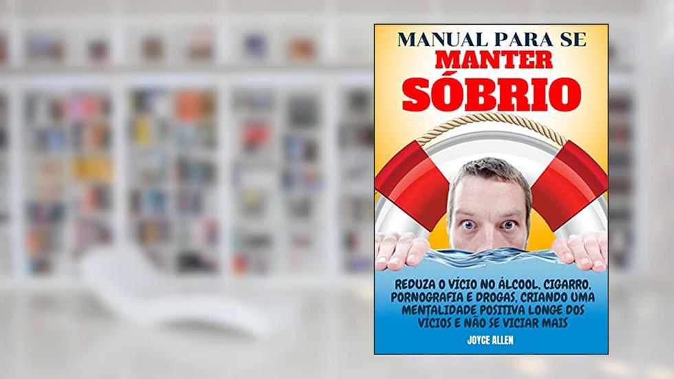 Manual Para Se Manter Sóbrio: Reduza O Vício No Álcool, Cigarro, Pornografia E Drogas, Criando Uma Mentalidade Positiva Longe Dos Vícios E Não Se Viciar Mais, do autor Joyce Allen