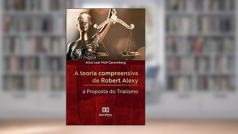 A teoria compreensiva de Robert Alexy: a proposta do trialismo, do autor Alice Leal Wolf Geremberg
