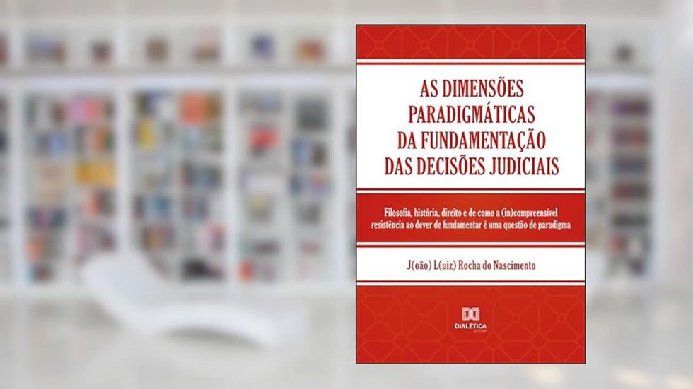 As dimensões paradigmáticas da fundamentação das decisões judiciais: filosofia, história, direito e de como a (in)compreensível resistência ao dever de fundamentar é uma questão de paradigma, do autor João Luiz Rocha do Nascimento