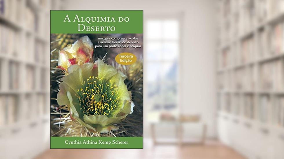 A Alquimia do Deserto - Terceira Edição: Um Guia Compreensivo das Essências Florais do Deserto para Uso Profissional e Próprio, do autor Cynthia Athina Kemp Scherer