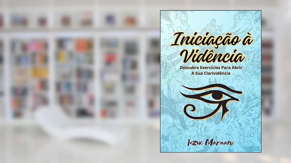 Iniciação à Vidência: Descubra Exercícios Para Abrir a Sua Clarividência, do autor Iezuc Maraani