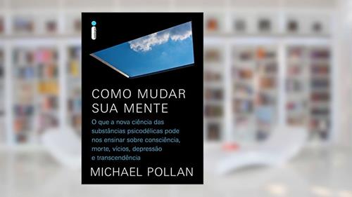 Capa de Como mudar sua mente: O que a nova ciência das substâncias psicodélicas pode nos ensinar sobre consciência, morte, vícios, depressão e transcendência, do autor Michael Pollan