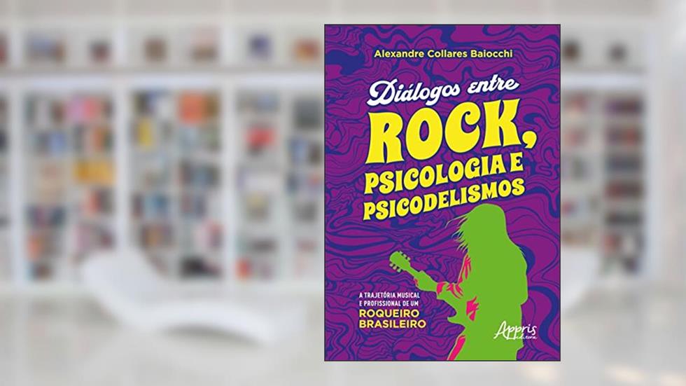 Diálogos entre Rock, Psicologia e Psicodelismo: A Trajetória Musical e Profissional de um Roqueiro Brasileiro, do autor Alexandre Collares Baiocchi