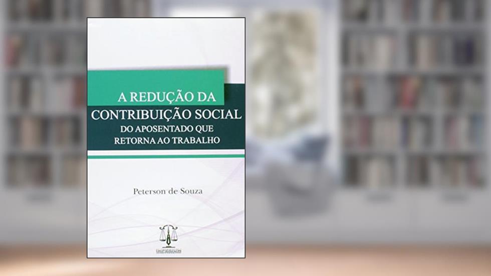 A Redução da Contribuição Social do Aposentado que Retorna ao Trabalho, do autor Peterson de Souza