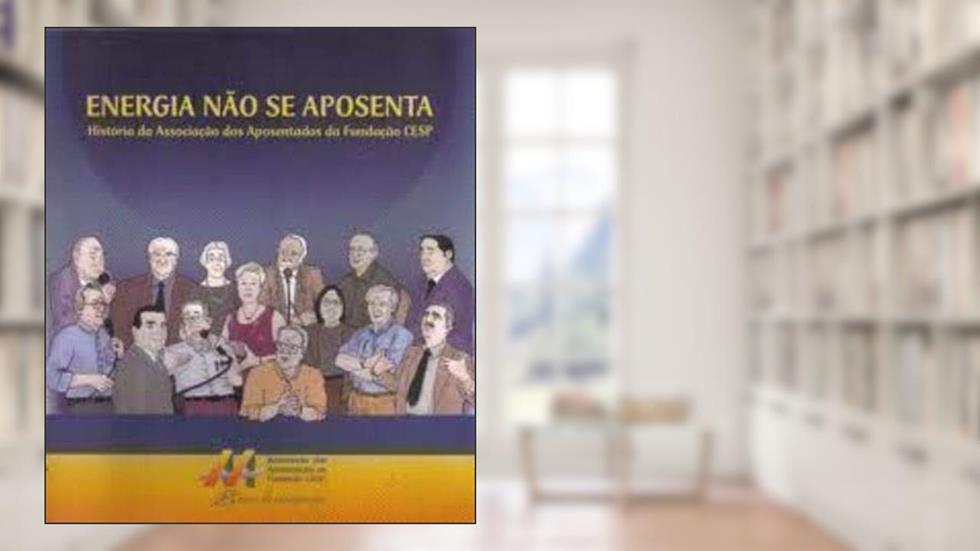 Energia Não Se Aposenta : História Da Associação Dos Aposentados Da Fundação Cesp., do autor Isabel Regina Felix