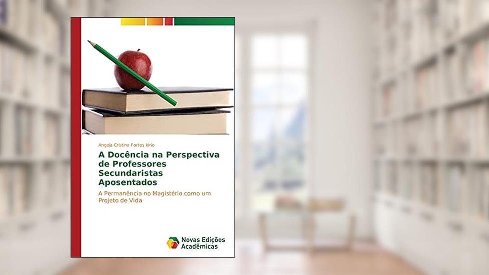 A Docência na Perspectiva de Professores Secundaristas Aposentados: A Permanência no Magistério como um Projeto de Vida, do autor Angela Cristina Fortes Iório