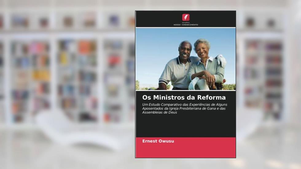 Os Ministros da Reforma: Um Estudo Comparativo das Experiências de Alguns Aposentados da Igreja Presbiteriana de Gana e das Assembleias de Deus, do autor Ernest Owusu