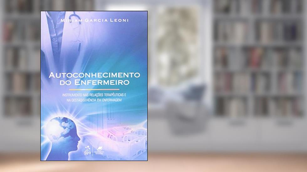 Autoconhecimento do Enfermeiro-Instrumento nas Rel. Terapêuticas e na Gestão-Gerência em Enfermagem: Instrumento nas Relações Terapêuticas e na Gestão/gerência em Enfermagem, do autor Miriam Garcia Leoni