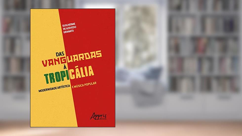 Das vanguardas à tropicália: modernidade artística e música popular, do autor Guilherme de Azevedo Granato