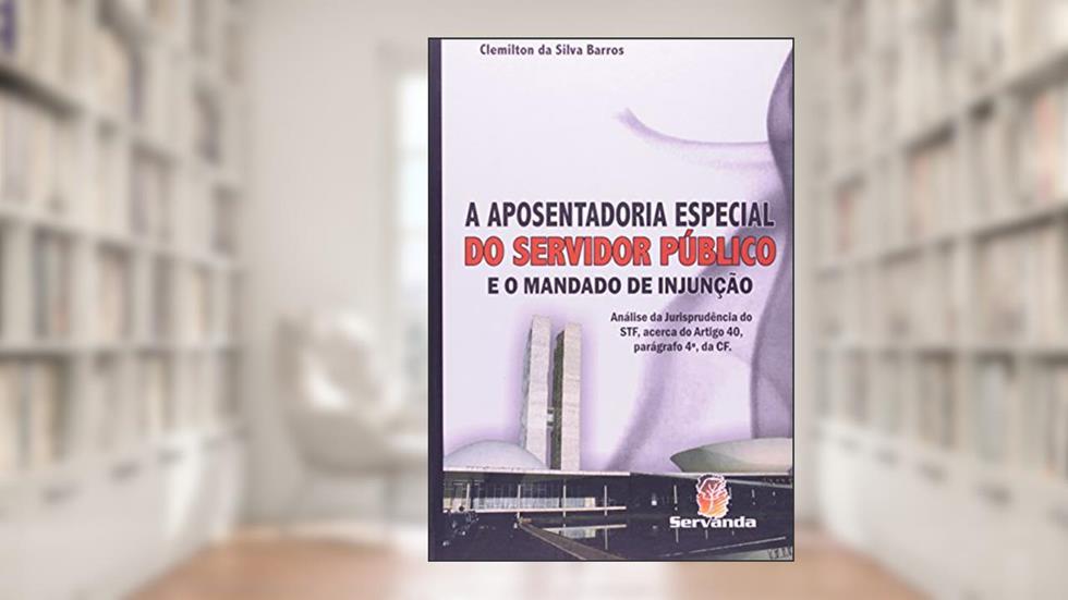 A Aposentadoria Especial do Servidor Público e o Mandado de Injunção, do autor Clemilton da Silva Barros