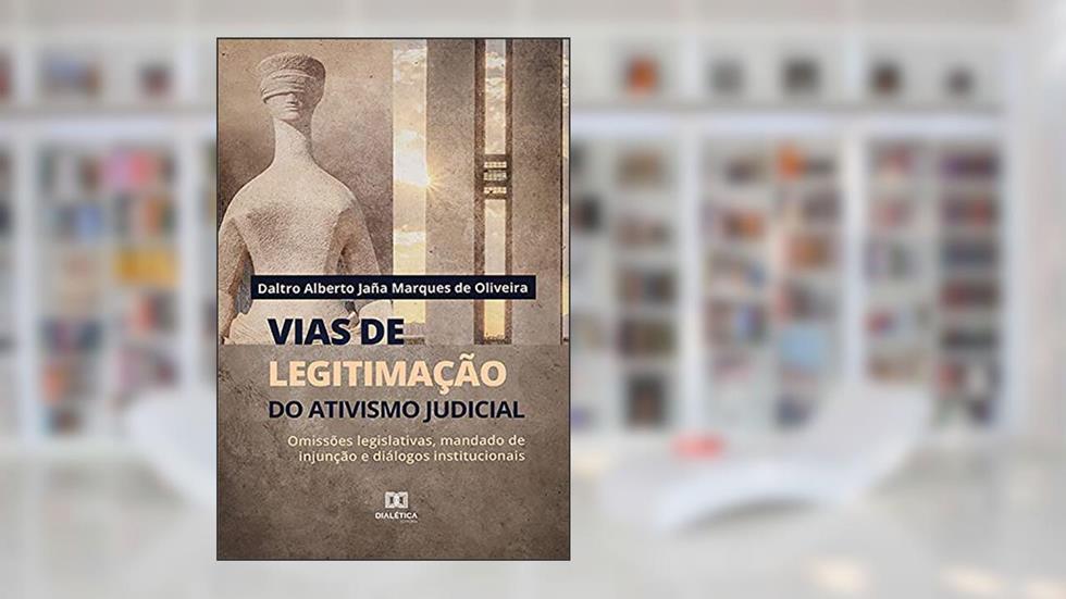 Vias de legitimação do ativismo judicial: omissões legislativas, mandado de injunção e diálogos institucionais, do autor Daltro Alberto Jaña Marques de Oliveira
