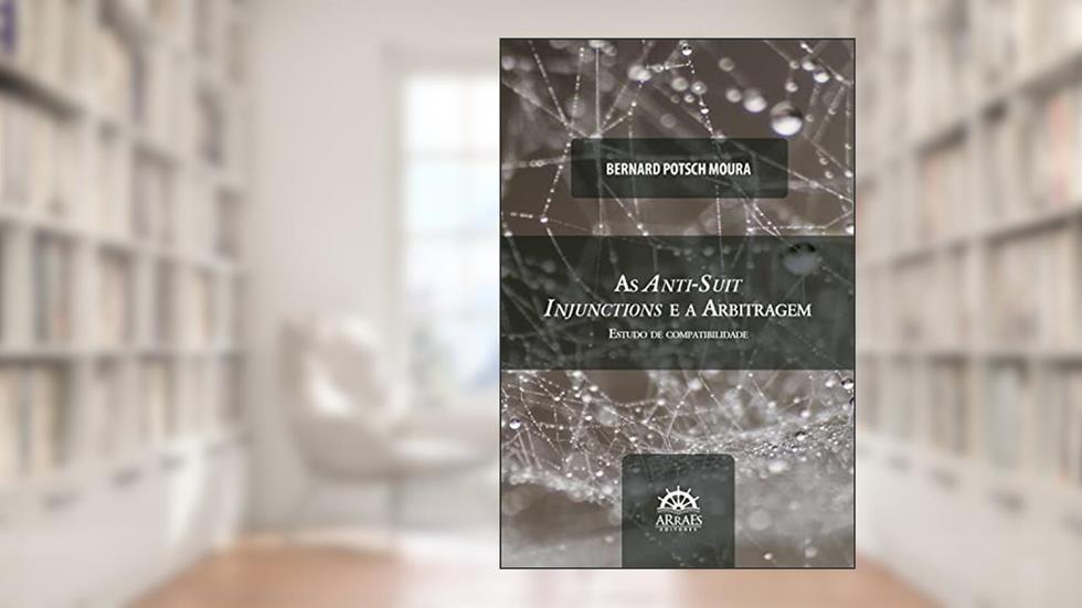 As anti-suit injunctions e a arbitragem: Estudo de compatibilidade, do autor Bernard Potsch Moura