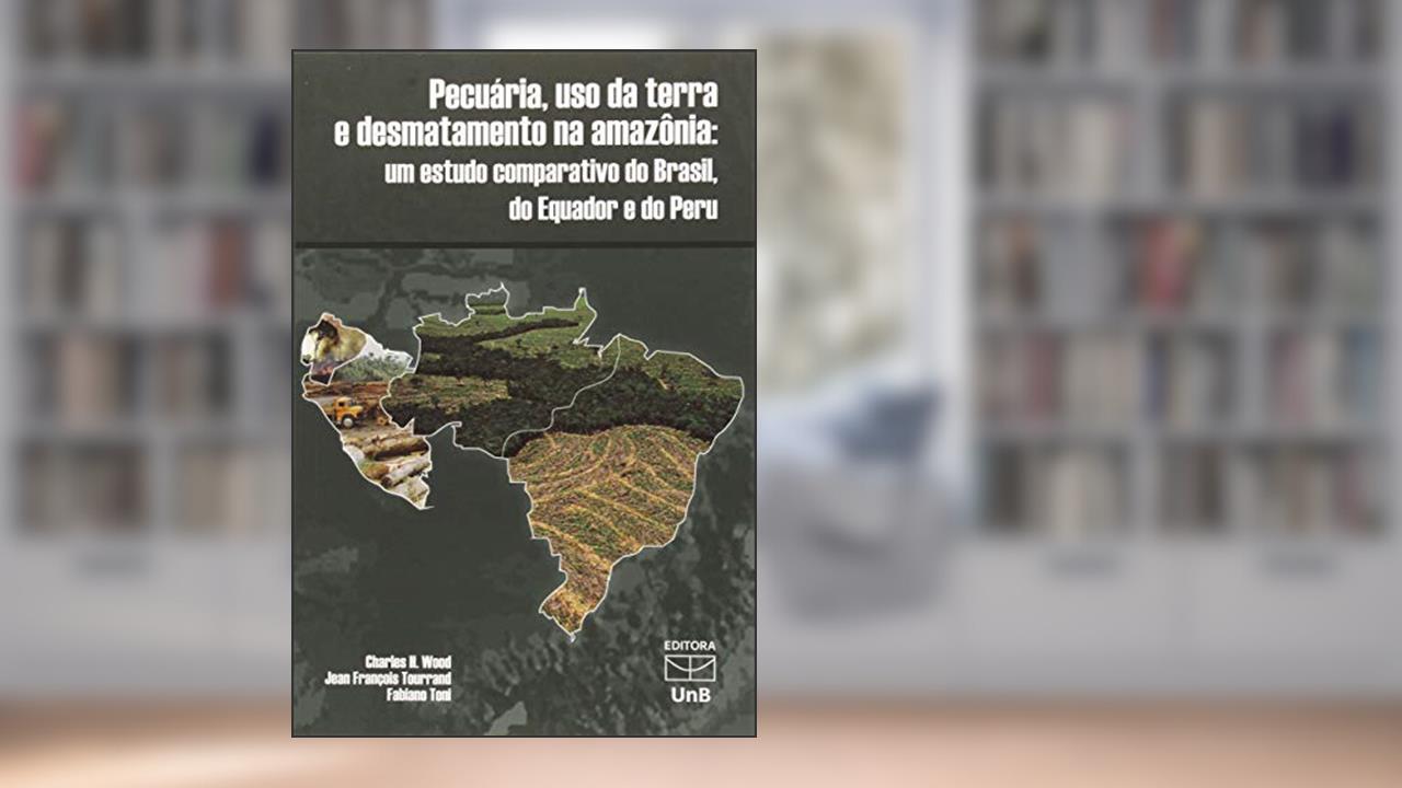 Pecuária, uso da Terra e Desmatamento na Amazônia: um Estudo Comparativo do Brasil, do Equador e do Peru, do autor Charles H. Wood; Jean François Tourrand; Fabiano Toni