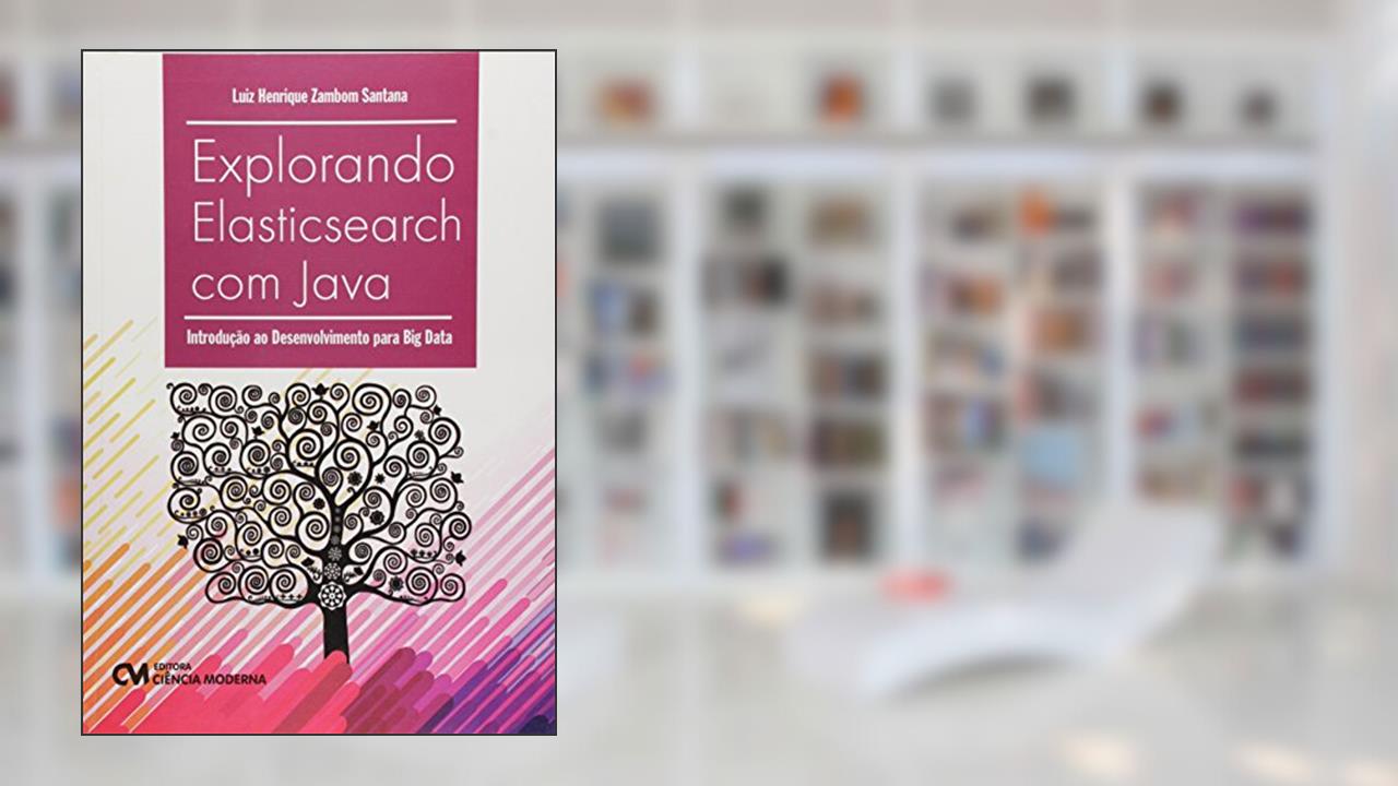 Explorando Elasticsearch com Java - Introdução ao Desenvolvimento Para Big Data, do autor Santana
