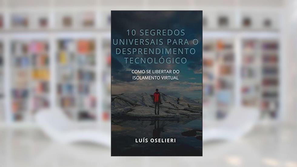 10 Segredos Universais Para O Desprendimento Tecnológico: Como Se Libertar Do Isolamento Virtual, do autor Luís Oselieri