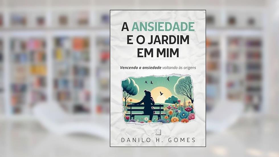 A Ansiedade e o Jardim em Mim: Vencendo a ansiedade voltando às origens, do autor Danilo H. Gomes
