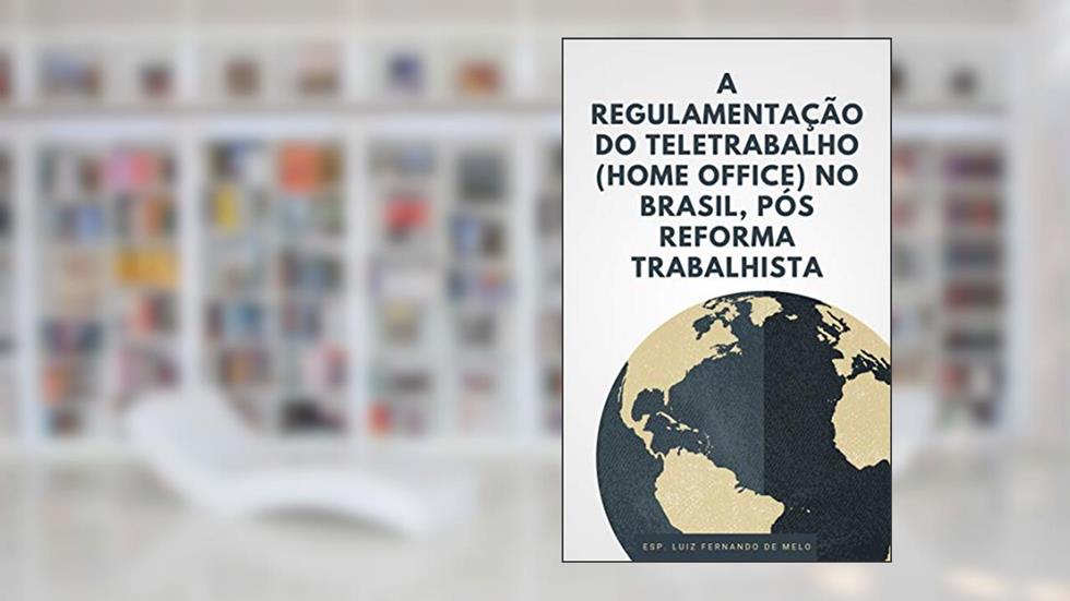 A REGULAMENTAÇÃO DO TELETRABALHO (HOME OFFICE) NO BRASIL, PÓS REFORMA TRABALHISTA, do autor Luiz Fernando de Melo
