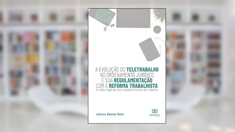 A evolução do teletrabalho no ordenamento jurídico e sua regulamentação com a reforma trabalhista: a visão legal da mais moderna forma de trabalho, do autor Juliana Dantas Mota