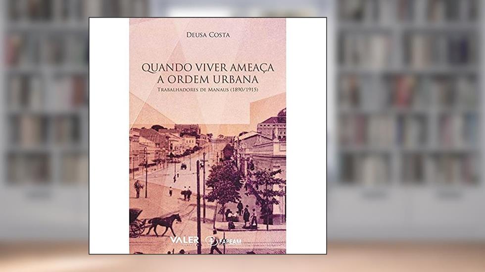 Quando Viver Ameaça a Ordem Urbana: Trabalhadores de Manaus (1890/1915, do autor Deusa Costa