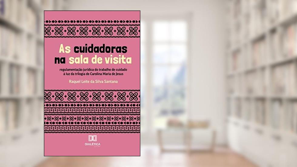As cuidadoras na sala de visita: regulamentação jurídica do trabalho de cuidado à luz da trilogia de Carolina Maria de Jesus, do autor Raquel Leite da Silva Santana