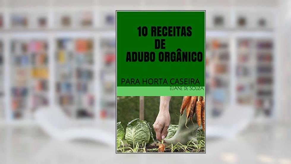 10 RECEITAS DE ADUBO ORGÂNICO: PARA HORTA CASEIRA (HORTA EM APARTAMENTO OU PEQUENOS ESPAÇOS), do autor ELIANE DE SOUZA