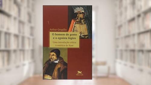 Capa de O homem de gosto e o egoísta lógico - Uma introdução crítica à estética de Kant, do autor Arthur Grupillo