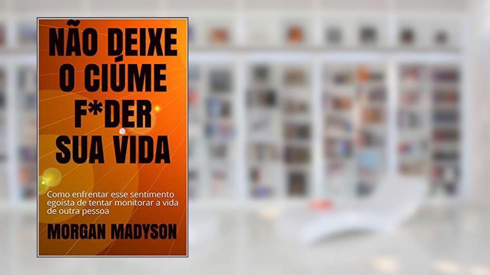 NÃO DEIXE O CIÚME F*DER SUA VIDA: Como enfrentar esse sentimento egoísta de tentar monitorar a vida de outra pessoa, do autor MORGAN MADYSON