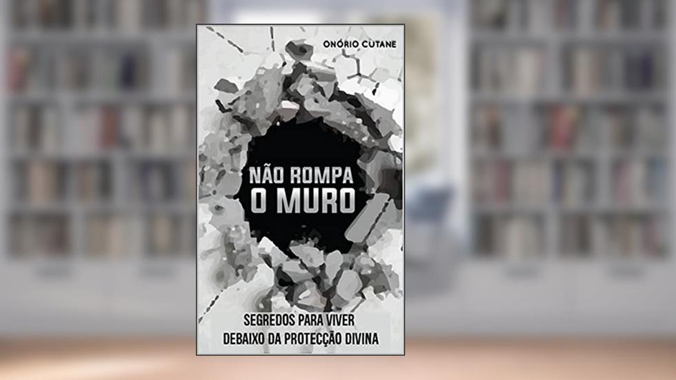 Não Rompa o Muro!: Segredos para Viver debaixo da Protecção Divina, do autor Onório Cutane