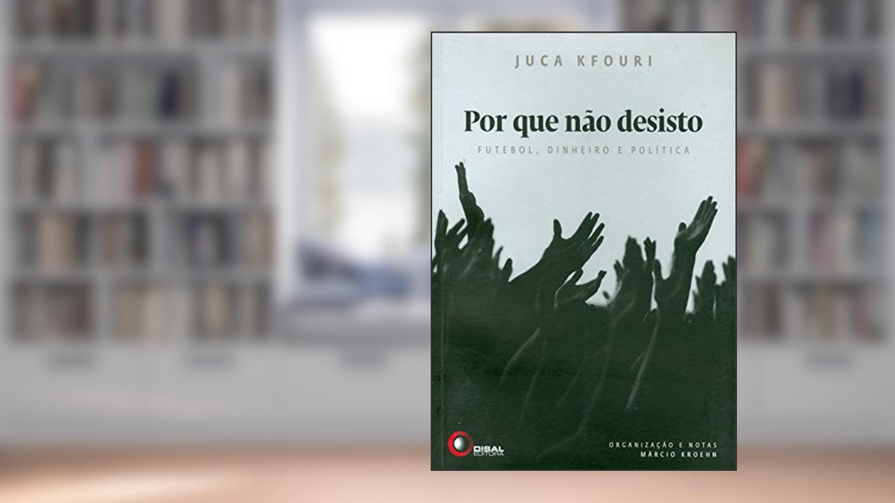 Por que não desisto: Futebol, dinheiro e política, do autor Juca Kfouri