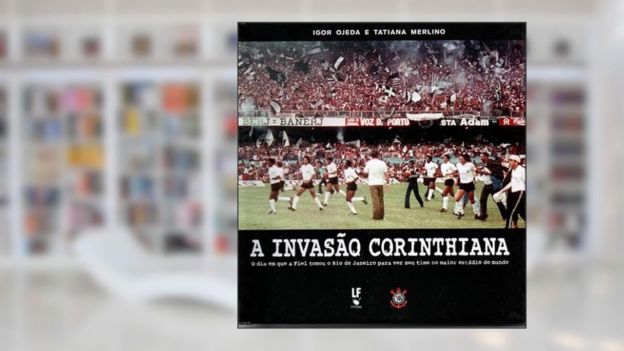 A Invasão Corinthiana: O dia em que o Fiel tomou o Rio de Janeiro para ver seu time no maior estádio do mundo, do autor Igor Ojeda; Tatiana Merlino