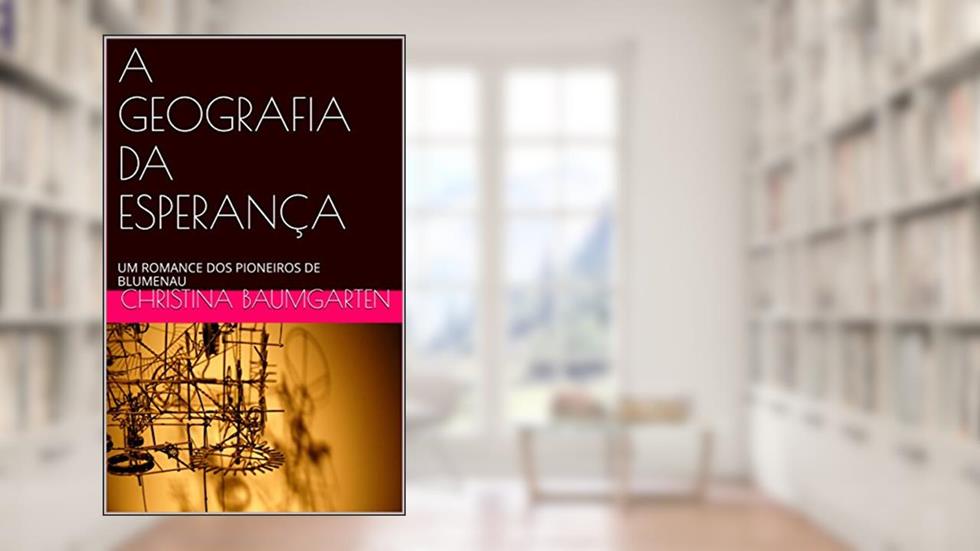 A GEOGRAFIA DA ESPERANÇA: UM ROMANCE DOS PIONEIROS DE BLUMENAU, do autor Christina Baumgarten